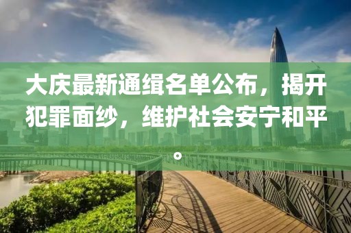 大庆最新通缉名单公布，揭开犯罪面纱，维护社会安宁和平。