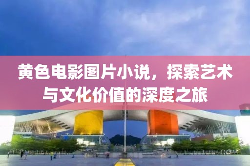 黄色电影图片小说，探索艺术与文化价值的深度之旅