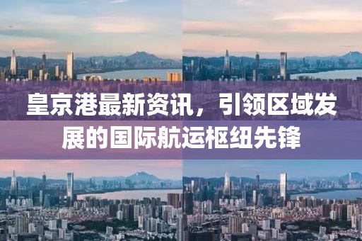 皇京港最新资讯，引领区域发展的国际航运枢纽先锋