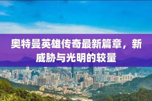 奥特曼英雄传奇最新篇章，新威胁与光明的较量