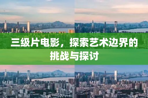 三级片电影，探索艺术边界的挑战与探讨