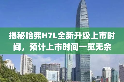 揭秘哈弗H7L全新升级上市时间，预计上市时间一览无余