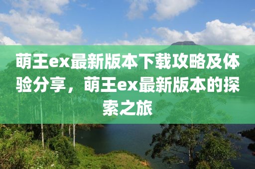 萌王ex最新版本下载攻略及体验分享，萌王ex最新版本的探索之旅