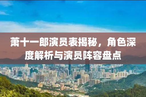 萧十一郎演员表揭秘，角色深度解析与演员阵容盘点