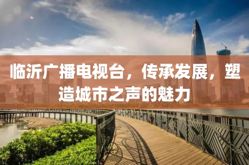 临沂广播电视台，传承发展，塑造城市之声的魅力