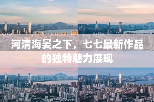 河清海晏之下，七七最新作品的独特魅力展现