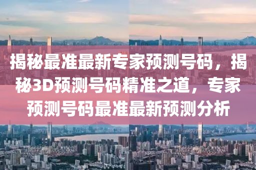 揭秘最准最新专家预测号码，揭秘3D预测号码精准之道，专家预测号码最准最新预测分析