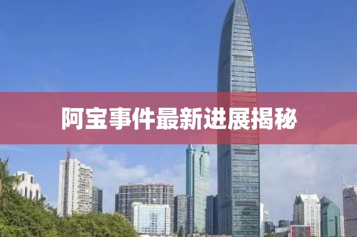 阿宝事件最新进展揭秘