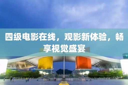 四级电影在线，观影新体验，畅享视觉盛宴