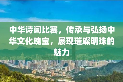 中华诗词比赛，传承与弘扬中华文化瑰宝，展现璀璨明珠的魅力