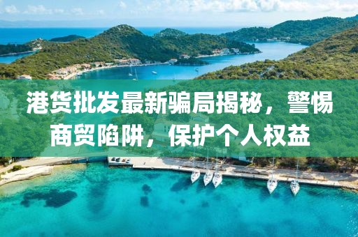 港货批发最新骗局揭秘，警惕商贸陷阱，保护个人权益