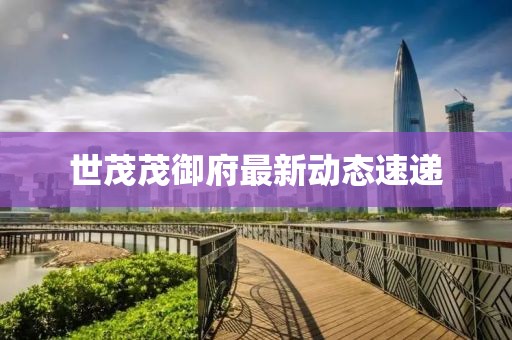 世茂茂御府最新动态速递