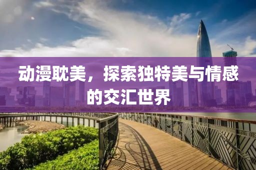 动漫耽美，探索独特美与情感的交汇世界