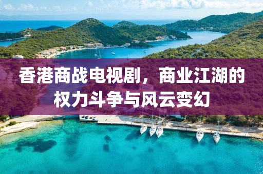 香港商战电视剧，商业江湖的权力斗争与风云变幻