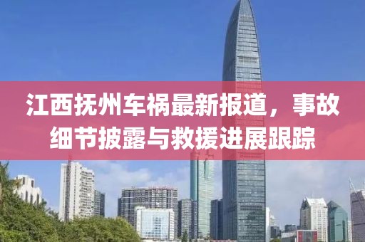 江西抚州车祸最新报道，事故细节披露与救援进展跟踪