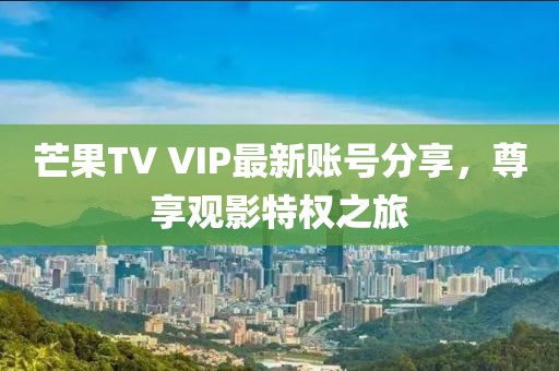 芒果TV VIP最新账号分享，尊享观影特权之旅