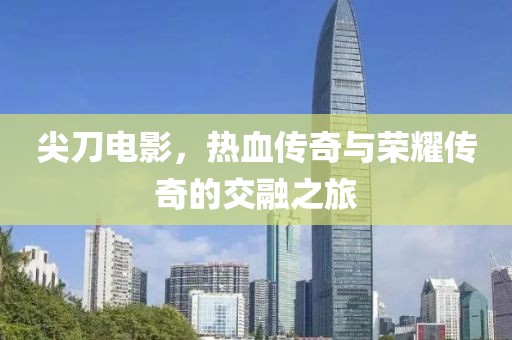 尖刀电影，热血传奇与荣耀传奇的交融之旅