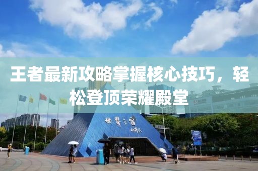 王者最新攻略掌握核心技巧，轻松登顶荣耀殿堂