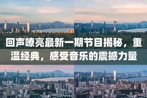 回声嘹亮最新一期节目揭秘，重温经典，感受音乐的震撼力量