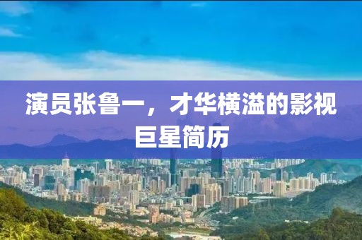 演员张鲁一，才华横溢的影视巨星简历