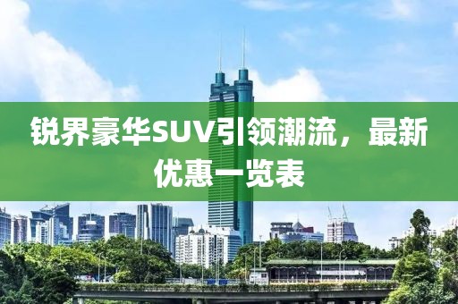 锐界豪华SUV引领潮流，最新优惠一览表