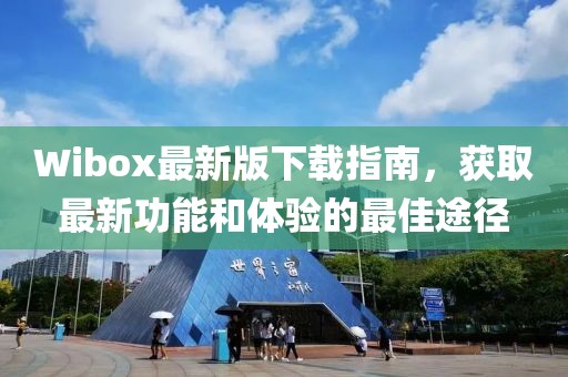 Wibox最新版下载指南，获取最新功能和体验的最佳途径