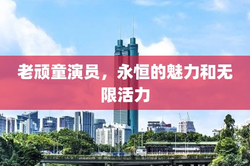老顽童演员，永恒的魅力和无限活力