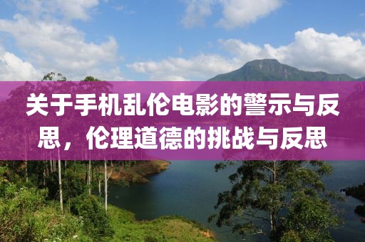 关于手机乱伦电影的警示与反思，伦理道德的挑战与反思