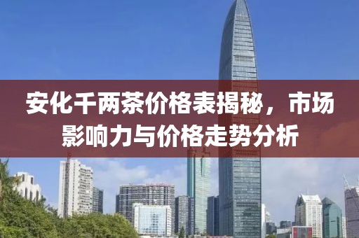 安化千两茶价格表揭秘，市场影响力与价格走势分析