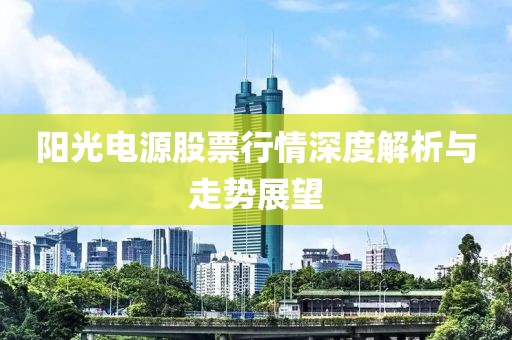 阳光电源股票行情深度解析与走势展望