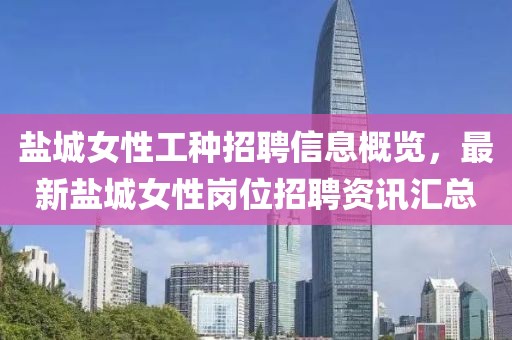 盐城女性工种招聘信息概览，最新盐城女性岗位招聘资讯汇总