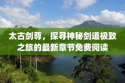 太古剑尊，探寻神秘剑道极致之旅的最新章节免费阅读