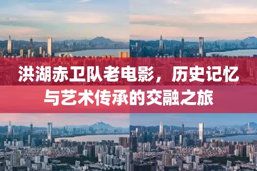 洪湖赤卫队老电影，历史记忆与艺术传承的交融之旅