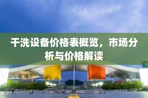干洗设备价格表概览，市场分析与价格解读