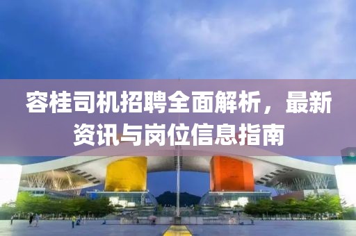 容桂司机招聘全面解析，最新资讯与岗位信息指南