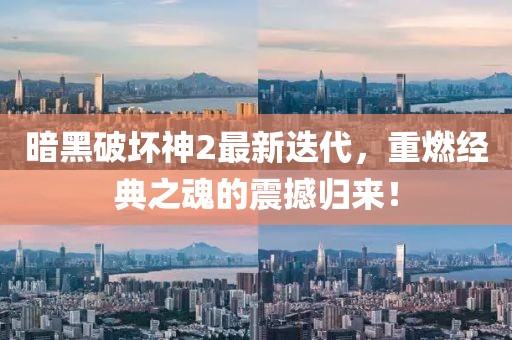 暗黑破坏神2最新迭代，重燃经典之魂的震撼归来！