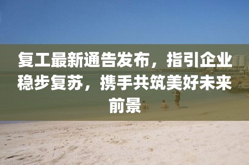 复工最新通告发布，指引企业稳步复苏，携手共筑美好未来前景