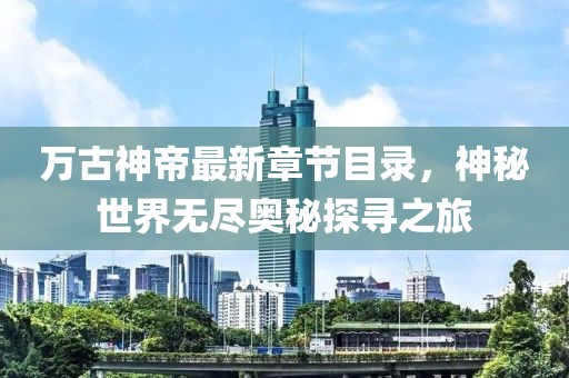 万古神帝最新章节目录，神秘世界无尽奥秘探寻之旅