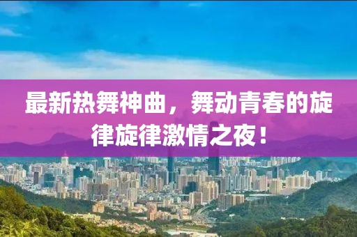 最新热舞神曲，舞动青春的旋律旋律激情之夜！