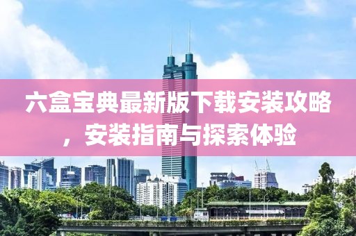 六盒宝典最新版下载安装攻略，安装指南与探索体验