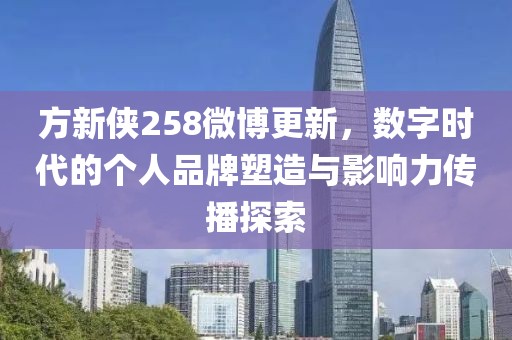 方新侠258微博更新，数字时代的个人品牌塑造与影响力传播探索