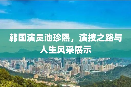 韩国演员池珍熙，演技之路与人生风采展示