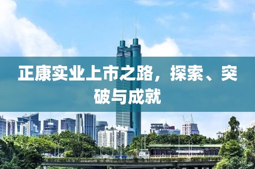 正康实业上市之路，探索、突破与成就