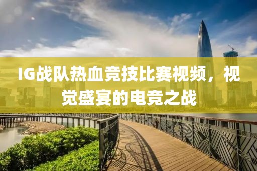 IG战队热血竞技比赛视频，视觉盛宴的电竞之战