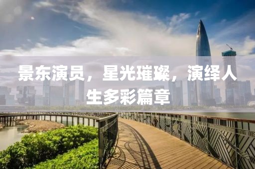 景东演员，星光璀璨，演绎人生多彩篇章