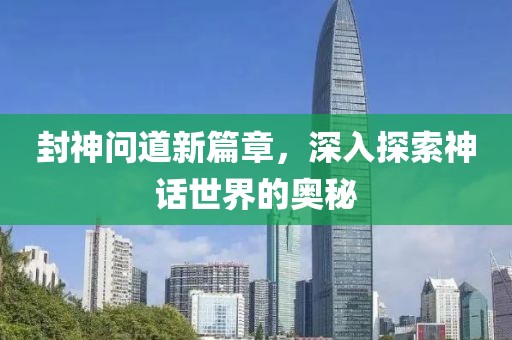 封神问道新篇章，深入探索神话世界的奥秘