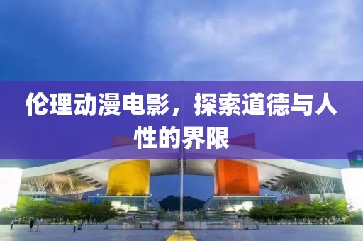 伦理动漫电影，探索道德与人性的界限