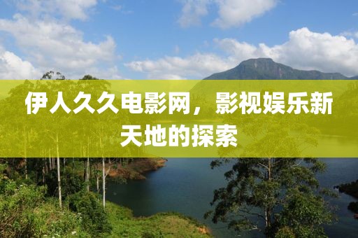 伊人久久电影网，影视娱乐新天地的探索