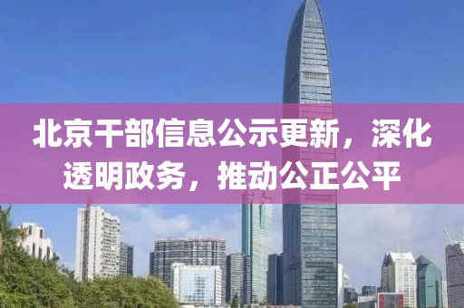 北京干部信息公示更新，深化透明政务，推动公正公平