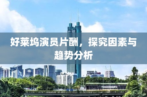 好莱坞演员片酬，探究因素与趋势分析